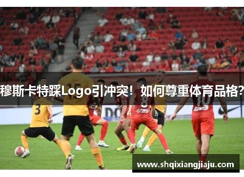 穆斯卡特踩Logo引冲突！如何尊重体育品格？