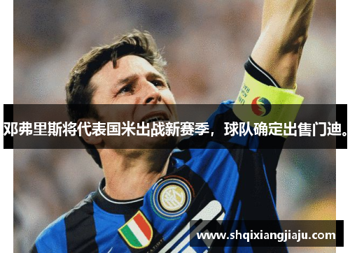 邓弗里斯将代表国米出战新赛季，球队确定出售门迪。