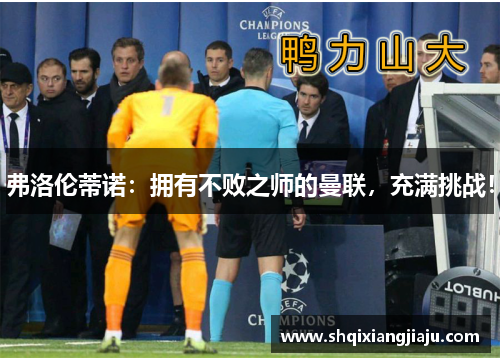 弗洛伦蒂诺：拥有不败之师的曼联，充满挑战！